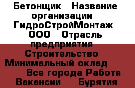 Бетонщик › Название организации ­ ГидроСтройМонтаж, ООО › Отрасль предприятия ­ Строительство › Минимальный оклад ­ 30 000 - Все города Работа » Вакансии   . Бурятия респ.